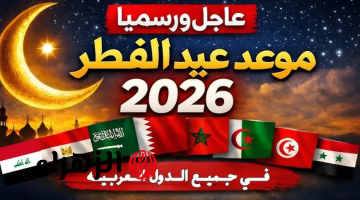 السعودية والإمارات وقطر والكويت والبحرين تعلن رسميًا موعد أول أيام عيد الفطر 2026